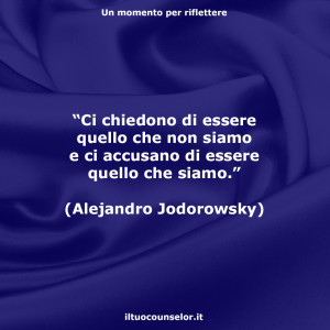 “Ci chiedono di essere quello che non siamo e ci accusano di essere quello che siamo.” (Alejandro Jodorowsky)