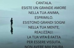 “C’è una canzone nel tuo cuore, cantala. Esiste un grande amore nella tua anima, esprimilo. Esistono grandi sogni nella tua mente, realizzali. La tua vita è fatta per essere vissuta. Non avere mai paura di manifestare ciò che sei realmente.” (Cit.)