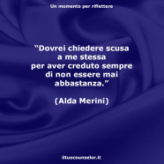 “Dovrei chiedere scusa a me stessa per aver creduto sempre di non essere mai abbastanza.” (Alda Merini)