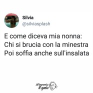 “E come diceva mia nonna: Chi si brucia con la minestra poi soffia anche sull’insalata.” (@silviasplash)