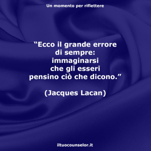 “Ecco il grande errore di sempre: immaginarsi che gli esseri pensino ciò che dicono.” (Jacques Lacan)