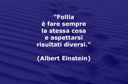 “Follia è fare sempre la stessa cosa e aspettarsi risultati diversi.” (Albert Einstein)