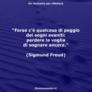 “Forse c’è qualcosa di peggio dei sogni svaniti: perdere la voglia di sognare ancora.” (Sigmund Freud)