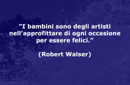 “I bambini sono degli artisti nell’approfittare di ogni occasione per essere felici.” (Robert Walser)