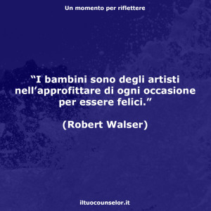 “I bambini sono degli artisti nell’approfittare di ogni occasione per essere felici.” (Robert Walser)