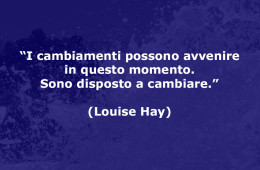 “I cambiamenti possono avvenire in questo momento. Sono disposto a cambiare.” (Louise Hay)