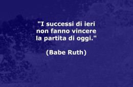 “I successi di ieri non fanno vincere la partita di oggi.” (Babe Ruth)