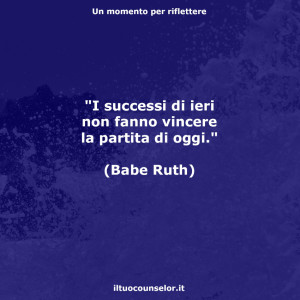 "I successi di ieri non fanno vincere la partita di oggi." (Babe Ruth)
