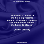 “Il dubbio o la fiducia che hai nel prossimo sono strettamente connessi con i dubbi e la fiducia che hai in te stesso” (Kahlil Gibran)