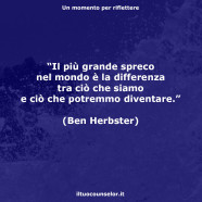 “Il più grande spreco nel mondo è la differenza tra ciò che siamo e ciò che potremmo diventare.” (Ben Herbster)