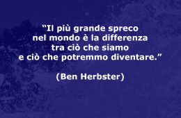 “Il più grande spreco nel mondo è la differenza tra ciò che siamo e ciò che potremmo diventare.” (Ben Herbster)
