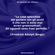 “La cosa splendida del parlare con gli occhi è che non ci sono mai errori grammaticali. Gli sguardi sono frasi perfette.” (Friedrich Adolph Sorge)