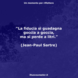 “La fiducia si guadagna goccia a goccia, ma si perde a litri.” (Jean-Paul Sartre)