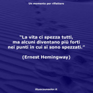 La vita ci spezza tutti, ma alcuni diventano più forti nei punti in cui si sono spezzati. (Ernest Hemingway)