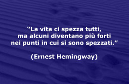 La vita ci spezza tutti, ma alcuni diventano più forti nei punti in cui si sono spezzati. (Ernest Hemingway)