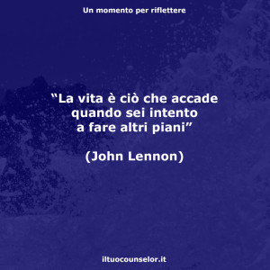 “La vita è ciò che accade quando sei intento a fare altri piani” (John Lennon)