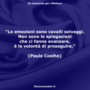 "Le emozioni sono cavalli selvaggi. Non sono le spiegazioni che ci fanno avanzare, è la volontà di proseguire." (Paulo Coelho)