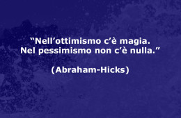 “Nell’ottimismo c’è magia. Nel pessimismo non c’è nulla.” (Abraham Hicks)