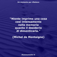 “Niente imprime una cosa così intensamente nella memoria quanto il desiderio di dimenticarla.” (Michel de Montaigne)