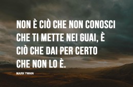 “Non è ciò che non conosci che ti mette nei guai, è ciò che dai per certo che non lo è.” (Mark Twain)