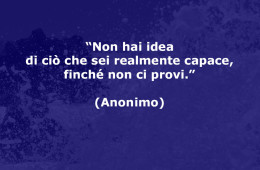 “Non hai idea di ciò che sei realmente capace, finché non ci provi.” (Anonimo)