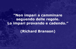 “Non impari a camminare seguendo delle regole. Lo impari provando e cadendo.” (Richard Branson)