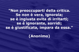 “Non preoccuparti della critica. Se non è vera, ignorala; se è ingiusta evita di irritarti; se è ignorante, sorridi; se è giustificata, impara da essa.” (Anonimo)