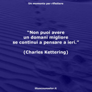 “Non puoi avere un domani migliore se continui a pensare a ieri.” (Charles Kettering)