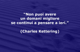 “Non puoi avere un domani migliore se continui a pensare a ieri.” (Charles Kettering)