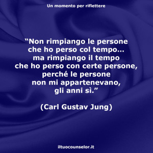 “Non rimpiango le persone che ho perso col tempo… ma rimpiango il tempo che ho perso con certe persone, perché le persone non mi appartenevano, gli anni sì.” (Carl Gustav Jung)