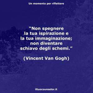 “Non spegnere la tua ispirazione e la tua immaginazione; non diventare schiavo degli schemi.” (Vincent Van Gogh)