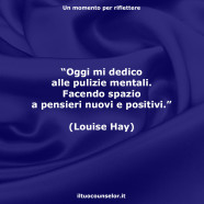 “Oggi mi dedico alle pulizie mentali. Facendo spazio a pensieri nuovi e positivi.” (Louise Hay)