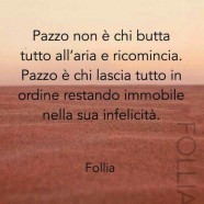 “Pazzo non è chi butta tutto all’aria e ricomincia. Pazzo è chi lascia tutto in ordine restando immobile nella sua infelicità.” (Follia)