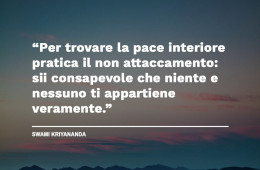 “Per trovare la pace interiore pratica il non attaccamento: sii consapevole che niente e nessuno ti appartiene veramente.” (Swami Kriyananda)