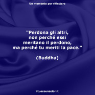 “Perdona gli altri, non perché essi meritano il perdono, ma perché tu meriti la pace.” (Buddha)