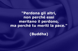 “Perdona gli altri, non perché essi meritano il perdono, ma perché tu meriti la pace.” (Buddha)
