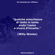 Qualche sciocchezza di tanto in tanto aiuta l’uomo a vivere d’incanto (Willy Wonka, da “La fabbrica di cioccolato”)