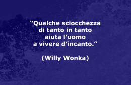 Qualche sciocchezza di tanto in tanto aiuta l’uomo a vivere d’incanto (Willy Wonka, da “La fabbrica di cioccolato”)