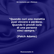 “Quando curi una malattia puoi vincere o perdere. Quando ti prendi cura di una persona vinci sempre.” (Patch Adams)