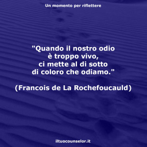 "Quando il nostro odio è troppo vivo, ci mette al di sotto di coloro che odiamo." (Francois de La Rochefoucauld)