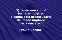“Quando non si può tornare indietro, bisogna solo preoccuparsi del modo migliore per avanzare.” (Paulo Coelho)