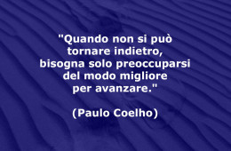 “Quando non si può tornare indietro, bisogna solo preoccuparsi del modo migliore per avanzare.” (Paulo Coelho)
