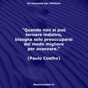 "Quando non si può tornare indietro, bisogna solo preoccuparsi del modo migliore per avanzare." (Paulo Coelho)