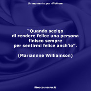 “Quando scelgo di rendere felice una persona finisco sempre per sentirmi felice anch’io”. (Mariannne Williamson)