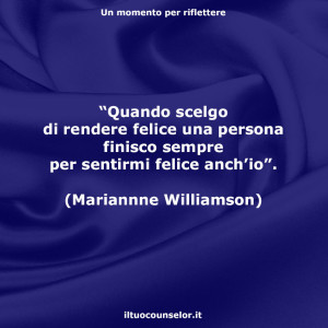“Quando scelgo di rendere felice una persona finisco sempre per sentirmi felice anch’io”. (Mariannne Williamson)