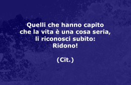 Quelli che hanno capito che la vita è una cosa seria, li riconosci subito: Ridono! (Cit)