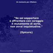 “Se sai sopportare e affrontare con coraggio il mutamento di sorte, non avrai inquietudine.” (Epicuro)