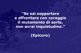 “Se sai sopportare e affrontare con coraggio il mutamento di sorte, non avrai inquietudine.” (Epicuro)