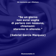 “Se un giorno non avrai voglia di parlare con nessuno, chiamami: staremo in silenzio.” (Gabriel Garcìa Marquez)