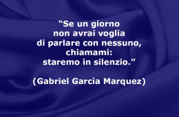 “Se un giorno non avrai voglia di parlare con nessuno, chiamami: staremo in silenzio.” (Gabriel Garcìa Marquez)